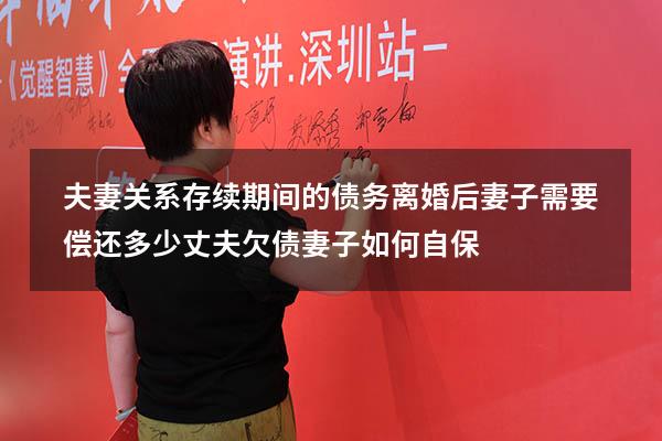 夫妻关系存续期间的债务离婚后妻子需要偿还多少（丈夫欠债妻子如何自保）