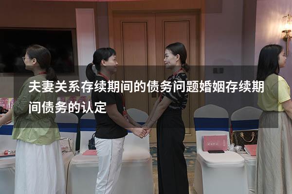 夫妻关系存续期间的债务问题（婚姻存续期间债务的认定）