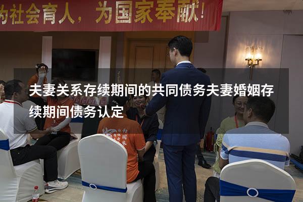 夫妻关系存续期间的共同债务（夫妻婚姻存续期间债务认定）