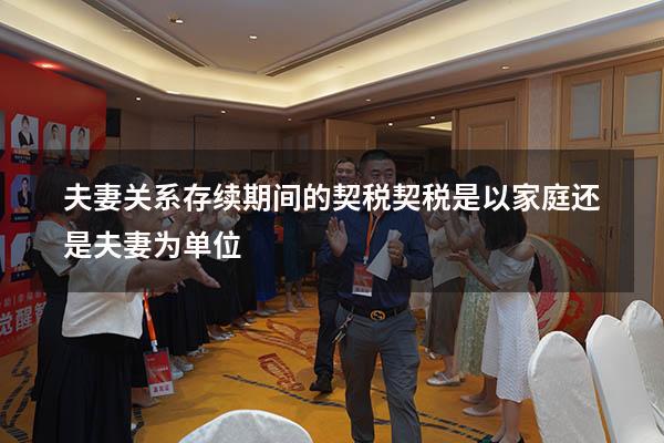夫妻关系存续期间的契税（契税是以家庭还是夫妻为单位）