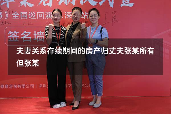 夫妻关系存续期间的房产归丈夫张某所有但张某