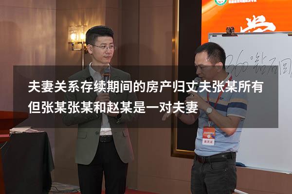 夫妻关系存续期间的房产归丈夫张某所有但张某（张某和赵某是一对夫妻）