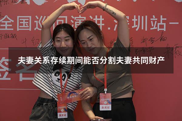 夫妻关系存续期间能否分割夫妻共同财产