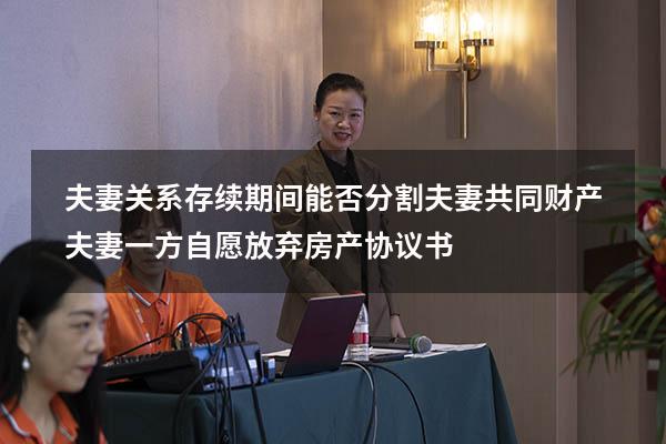 夫妻关系存续期间能否分割夫妻共同财产（夫妻一方自愿放弃房产协议书）