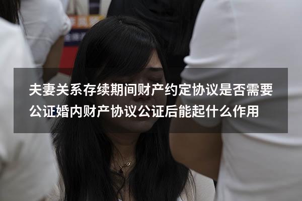 夫妻关系存续期间财产约定协议是否需要公证（婚内财产协议公证后能起什么作用）