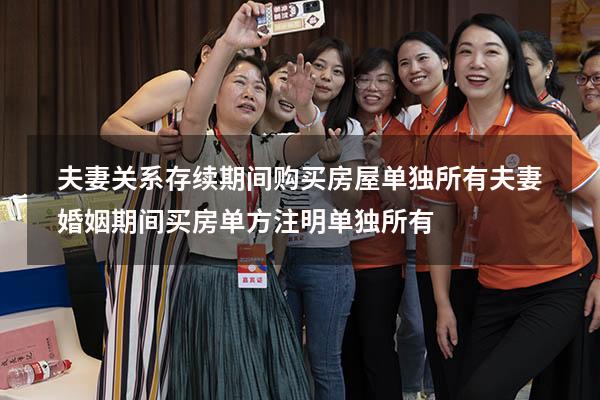 夫妻关系存续期间购买房屋单独所有（夫妻婚姻期间买房单方注明单独所有）