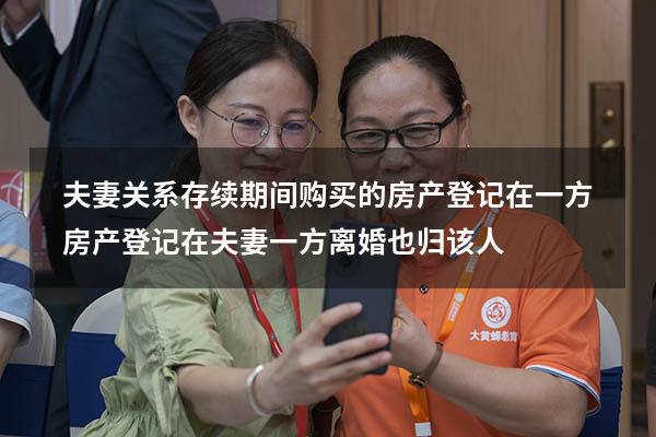 夫妻关系存续期间购买的房产登记在一方（房产登记在夫妻一方,离婚也归该人）