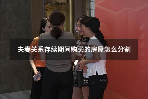 夫妻关系存续期间购买的房屋怎么分割
