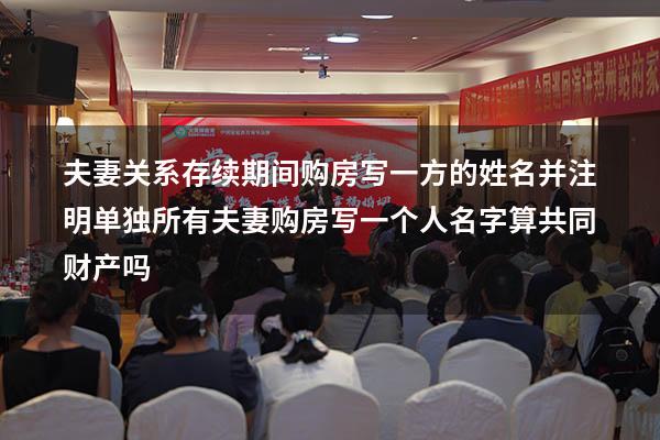 夫妻关系存续期间购房写一方的姓名并注明单独所有（夫妻购房写一个人名字算共同财产吗）