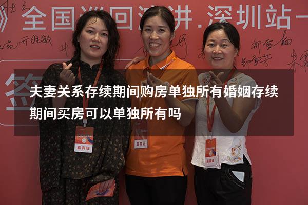 夫妻关系存续期间购房单独所有（婚姻存续期间买房可以单独所有吗）