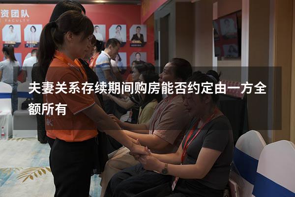 夫妻关系存续期间购房能否约定由一方全额所有