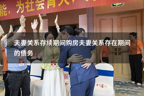夫妻关系存续期间购房（夫妻关系存在期间的债务）