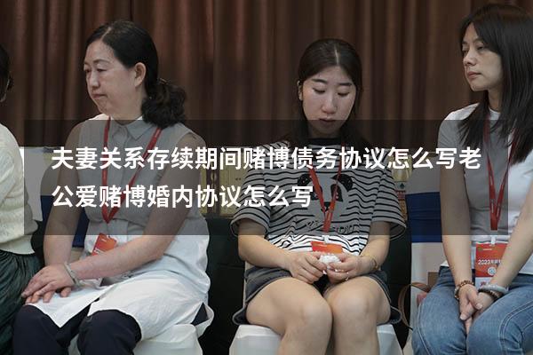 夫妻关系存续期间赌博债务协议怎么写（老公爱赌博,婚内协议怎么写）
