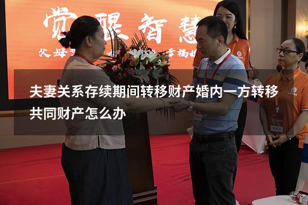 夫妻关系存续期间转移财产（婚内一方转移共同财产怎么办）