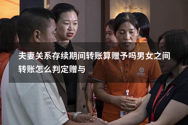 夫妻关系存续期间转账算赠予吗（男女之间转账怎么判定赠与）