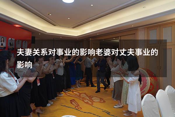夫妻关系对事业的影响（老婆对丈夫事业的影响）