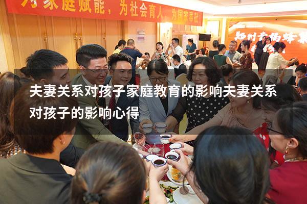 夫妻关系对孩子家庭教育的影响（夫妻关系对孩子的影响心得）