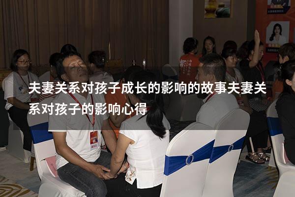 夫妻关系对孩子成长的影响的故事（夫妻关系对孩子的影响心得）