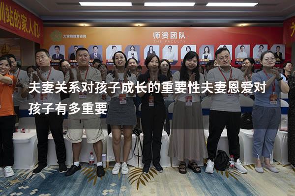夫妻关系对孩子成长的重要性（夫妻恩爱对孩子有多重要）