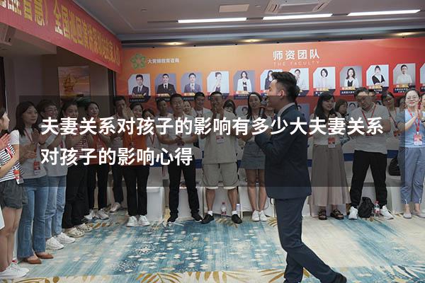 夫妻关系对孩子的影响有多少大（夫妻关系对孩子的影响心得）