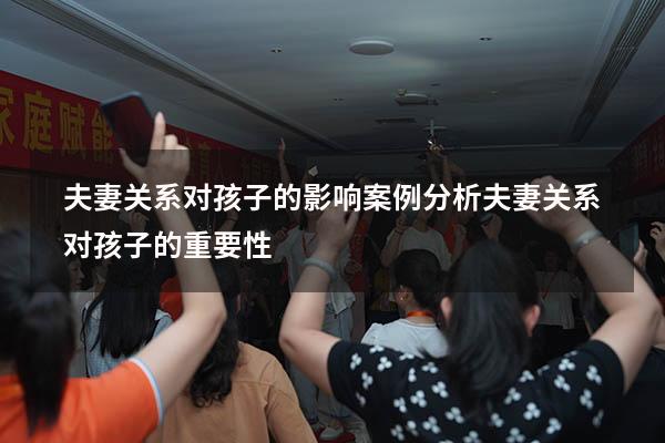 夫妻关系对孩子的影响案例分析（夫妻关系对孩子的重要性）