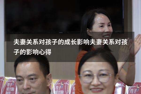 夫妻关系对孩子的成长影响（夫妻关系对孩子的影响心得）
