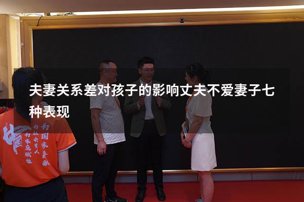 夫妻关系差对孩子的影响（丈夫不爱妻子七种表现）