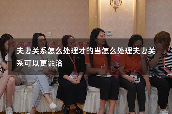 夫妻关系怎么处理才的当（怎么处理夫妻关系可以更融洽）