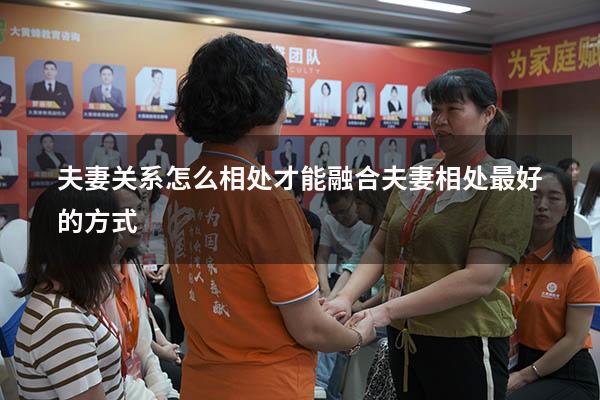 夫妻关系怎么相处才能融合（夫妻相处最好的方式）