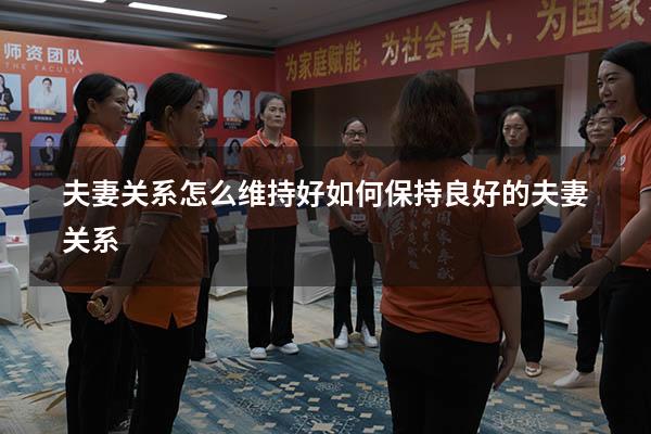夫妻关系怎么维持好（如何保持良好的夫妻关系）