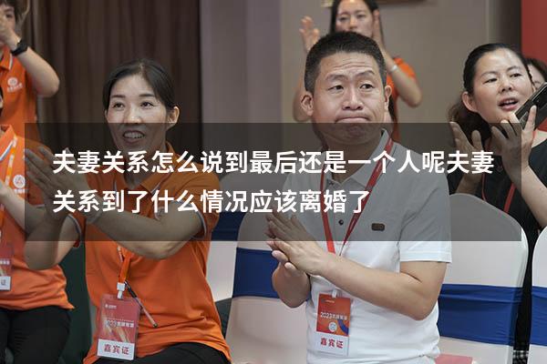 夫妻关系怎么说到最后还是一个人呢（夫妻关系到了什么情况应该离婚了）