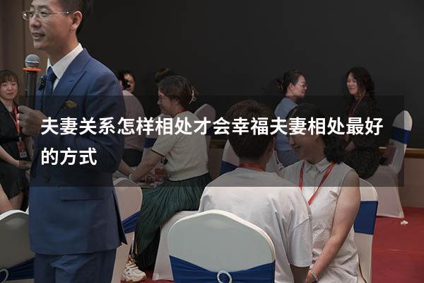 夫妻关系怎样相处才会幸福（夫妻相处最好的方式）