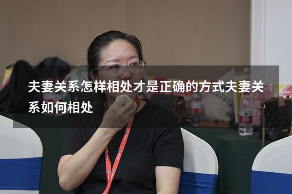夫妻关系怎样相处才是正确的方式（夫妻关系如何相处）