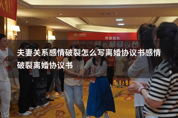 夫妻关系感情破裂怎么写离婚协议书（感情破裂离婚协议书）