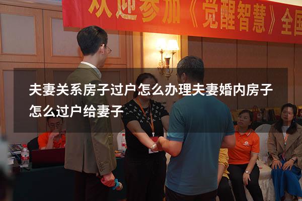 夫妻关系房子过户怎么办理（夫妻婚内房子怎么过户给妻子）
