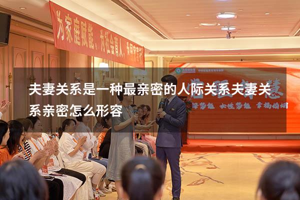 夫妻关系是一种最亲密的人际关系（夫妻关系亲密怎么形容）