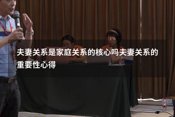 夫妻关系是家庭关系的核心吗（夫妻关系的重要性心得）