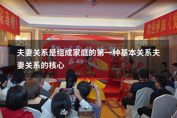 夫妻关系是组成家庭的第一种基本关系（夫妻关系的核心）