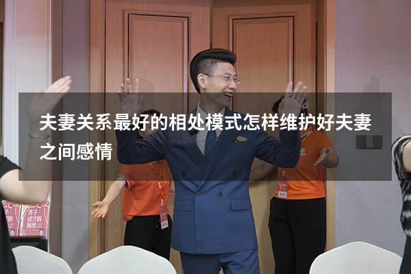 夫妻关系最好的相处模式（怎样维护好夫妻之间感情）
