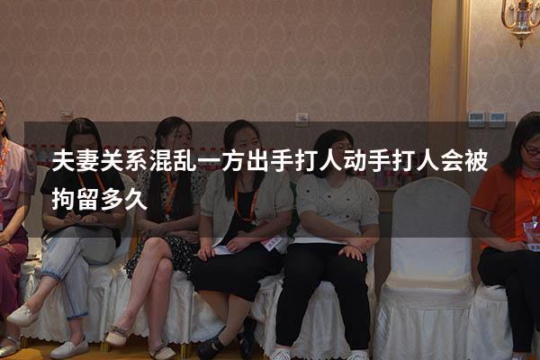 夫妻关系混乱一方出手打人（动手打人会被拘留多久）