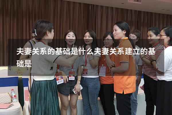 夫妻关系的基础是什么（夫妻关系建立的基础是）