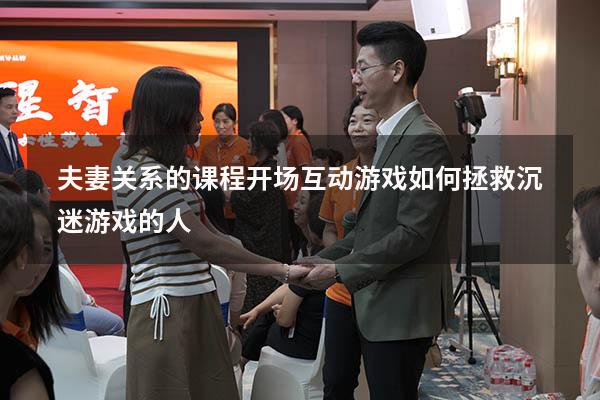 夫妻关系的课程开场互动游戏（如何拯救沉迷游戏的人）