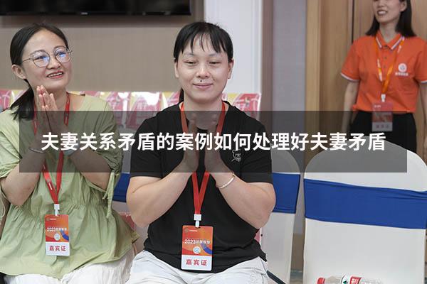 夫妻关系矛盾的案例（如何处理好夫妻矛盾）