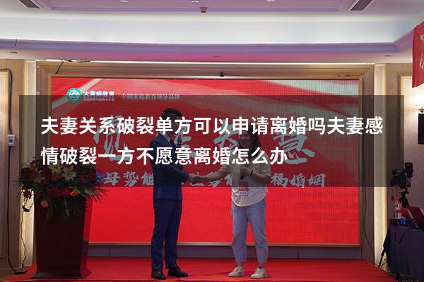 夫妻关系破裂单方可以申请离婚吗（夫妻感情破裂一方不愿意离婚怎么办）