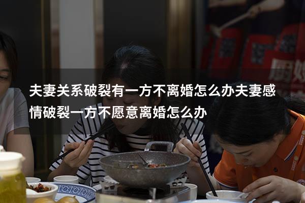 夫妻关系破裂有一方不离婚怎么办（夫妻感情破裂一方不愿意离婚怎么办）