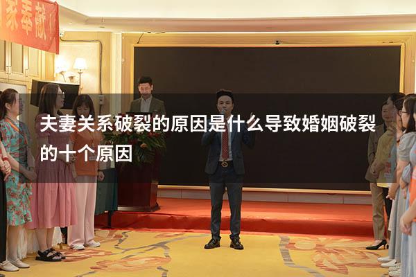 夫妻关系破裂的原因是什么（导致婚姻破裂的十个原因）