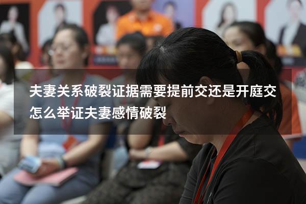 夫妻关系破裂证据需要提前交还是开庭交（怎么举证夫妻感情破裂）