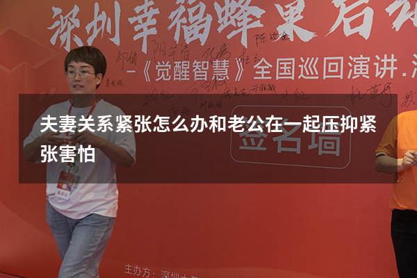 夫妻关系紧张怎么办（和老公在一起压抑紧张害怕）