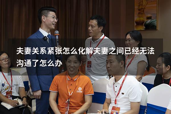 夫妻关系紧张怎么化解（夫妻之间已经无法沟通了怎么办）