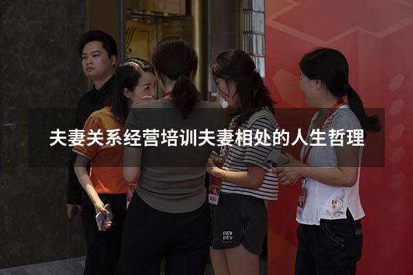 夫妻关系经营培训（夫妻相处的人生哲理）